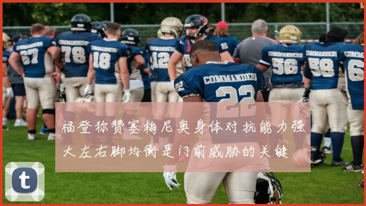 福登称赞塞梅尼奥身体对抗能力强大左右脚均衡是门前威胁的关键