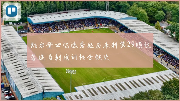 凯尔登回忆选秀经历未料第29顺位落选马刺试训机会缺失