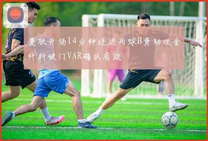 曼联开场14分钟连进两球B费助攻舍什科破门VAR确认有效