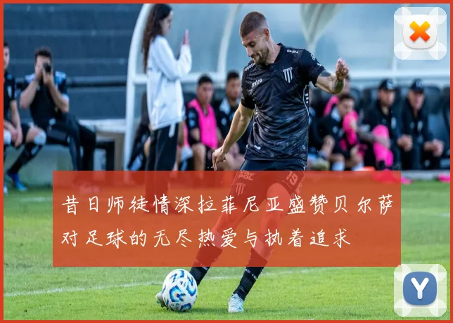昔日师徒情深拉菲尼亚盛赞贝尔萨对足球的无尽热爱与执着追求