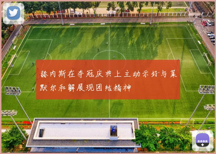 赫内斯在夺冠庆典上主动示好与莱默尔和解展现团结精神