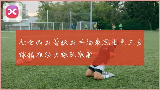 社会我龙哥狄龙半场表现出色三分球精准助力球队取胜