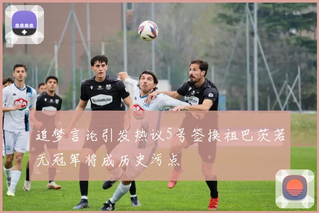 追梦言论引发热议5号签换祖巴茨若无冠军将成历史污点