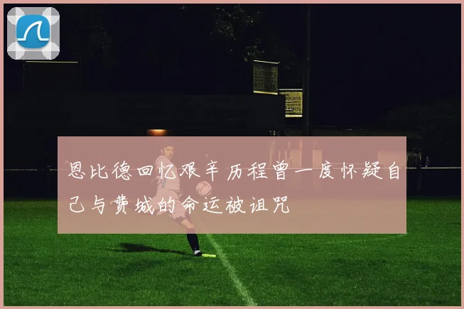 恩比德回忆艰辛历程曾一度怀疑自己与费城的命运被诅咒
