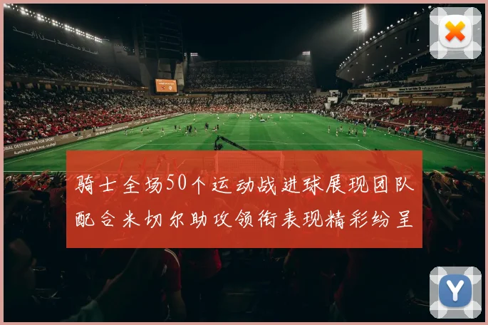 骑士全场50个运动战进球展现团队配合米切尔助攻领衔表现精彩纷呈