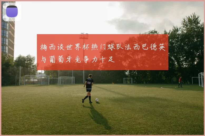 梅西谈世界杯热门球队法西巴德英与葡萄牙竞争力十足