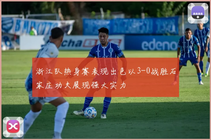 浙江队热身赛表现出色以3-0战胜石家庄功夫展现强大实力