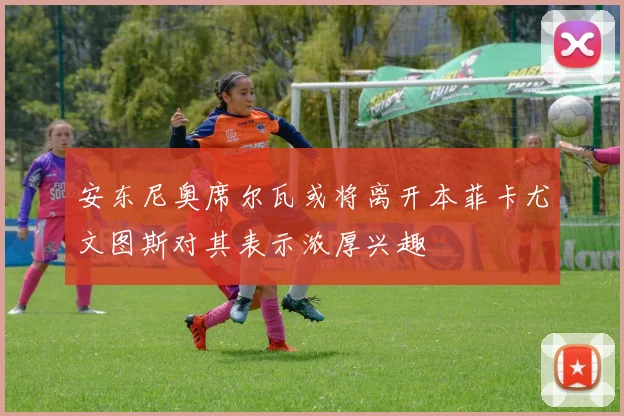 安东尼奥席尔瓦或将离开本菲卡尤文图斯对其表示浓厚兴趣