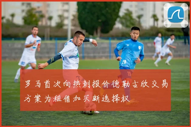 罗马首次向热刺报价德勒古欣交易方案为租借加买断选择权