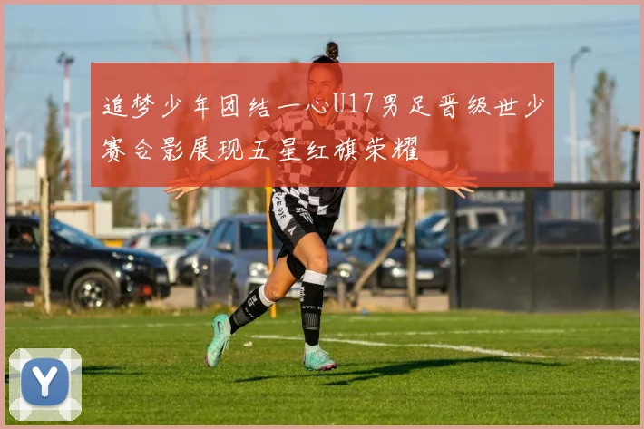 追梦少年团结一心U17男足晋级世少赛合影展现五星红旗荣耀