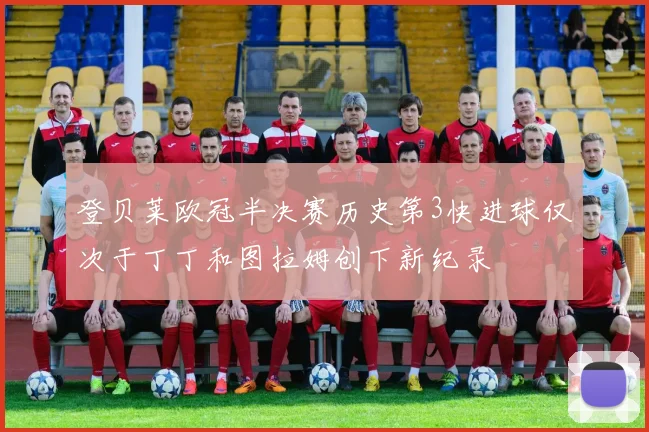 登贝莱欧冠半决赛历史第3快进球仅次于丁丁和图拉姆创下新纪录