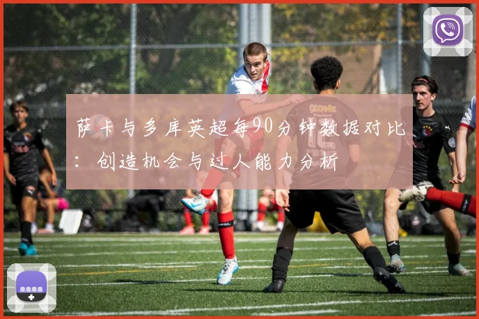 萨卡与多库英超每90分钟数据对比：创造机会与过人能力分析