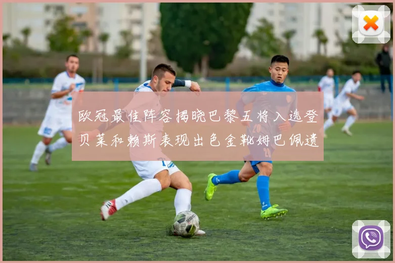 欧冠最佳阵容揭晓巴黎五将入选登贝莱和赖斯表现出色金靴姆巴佩遗憾落选