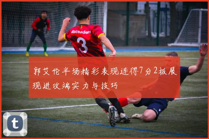 郭艾伦半场精彩表现连得7分2板展现进攻端实力与技巧