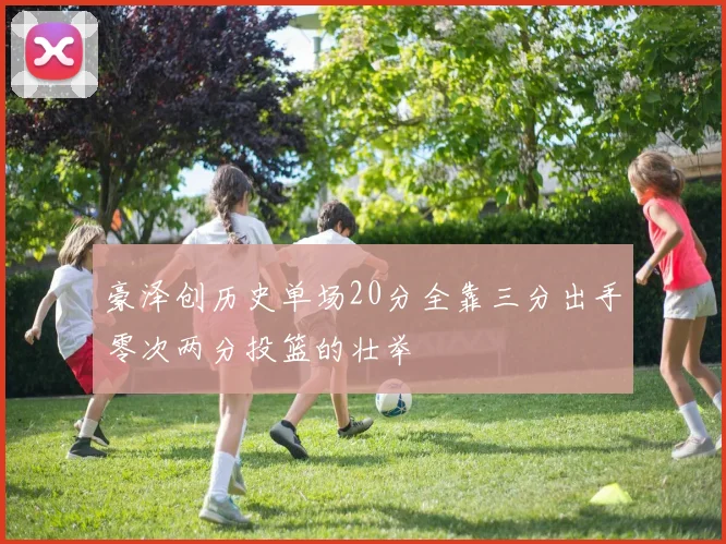 豪泽创历史单场20分全靠三分出手零次两分投篮的壮举
