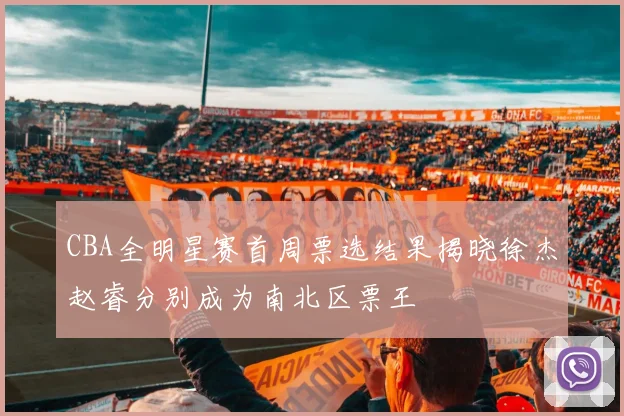 CBA全明星赛首周票选结果揭晓徐杰赵睿分别成为南北区票王