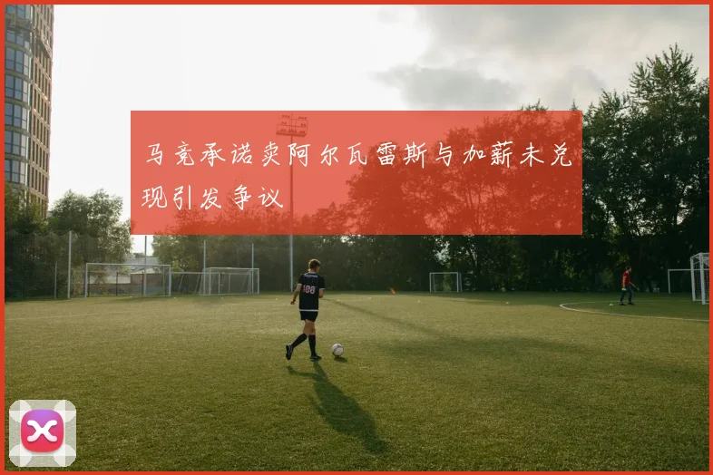 马竞承诺卖阿尔瓦雷斯与加薪未兑现引发争议