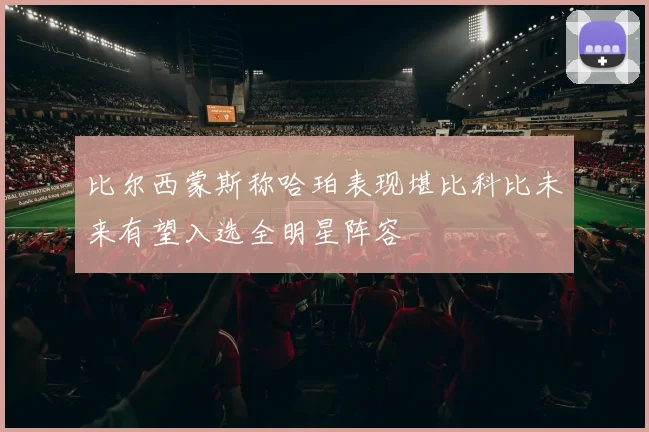 比尔西蒙斯称哈珀表现堪比科比未来有望入选全明星阵容